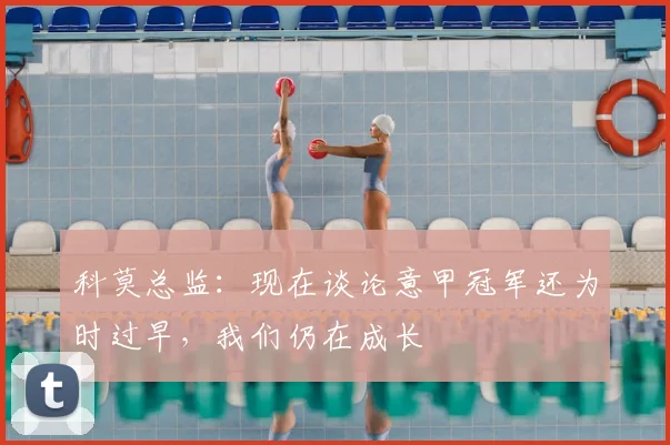 科莫总监：现在谈论意甲冠军还为时过早，我们仍在成长