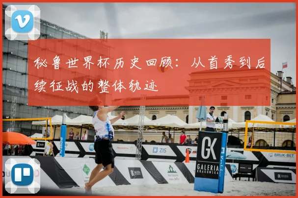 秘鲁世界杯历史回顾：从首秀到后续征战的整体轨迹
