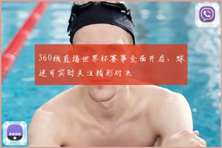 360线直播世界杯赛事全面开启,球迷可实时关注精彩对决