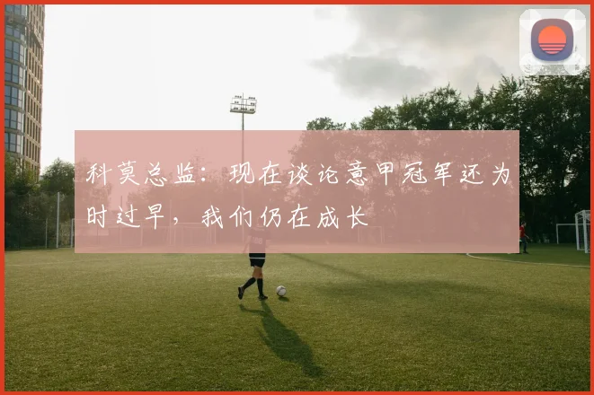科莫总监:现在谈论意甲冠军还为时过早,我们仍在成长