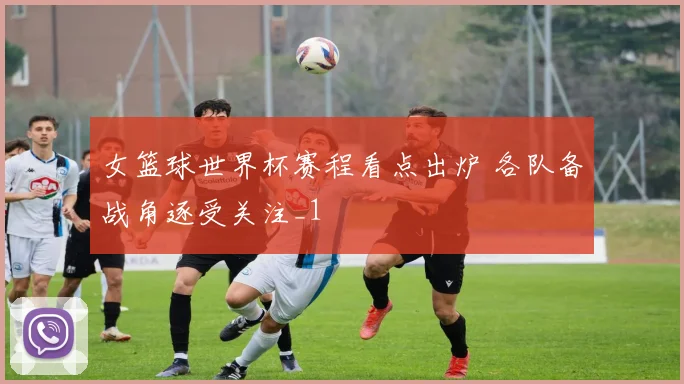 女篮球世界杯赛程看点出炉 各队备战角逐受关注_1