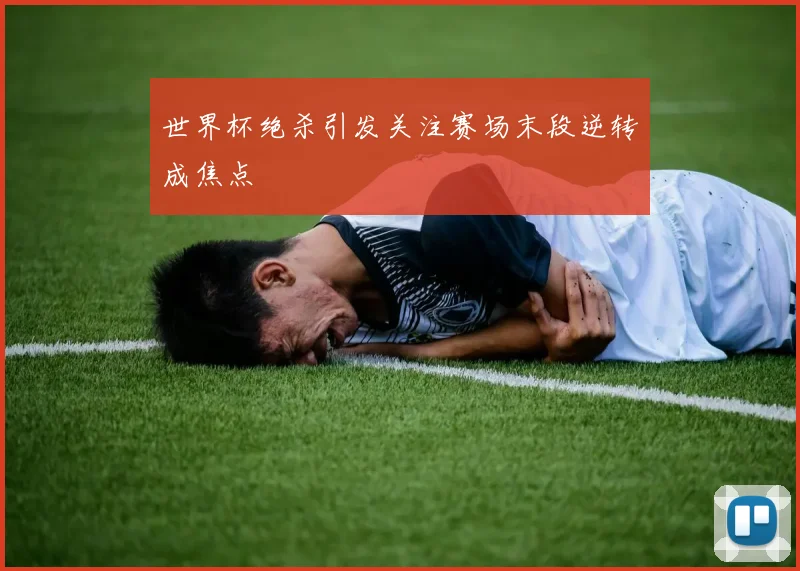 世界杯绝杀引发关注赛场末段逆转成焦点