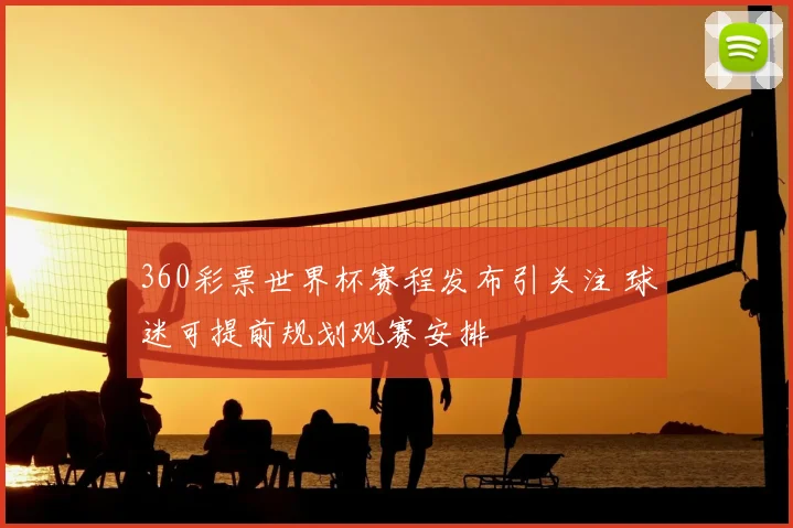360彩票世界杯赛程发布引关注 球迷可提前规划观赛安排