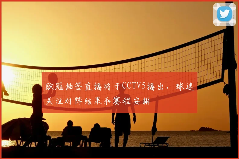 欧冠抽签直播将于CCTV5播出,球迷关注对阵结果和赛程安排