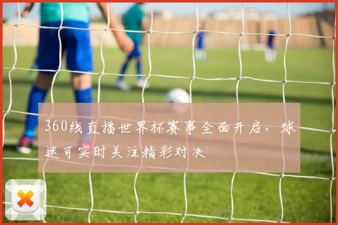 360线直播世界杯赛事全面开启，球迷可实时关注精彩对决