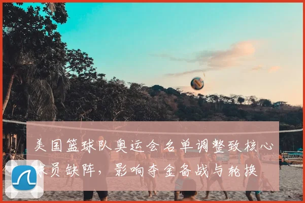 美国篮球队奥运会名单调整致核心球员缺阵,影响夺金备战与轮换