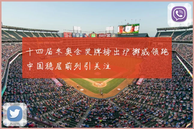 十四届冬奥会奖牌榜出炉挪威领跑中国稳居前列引关注