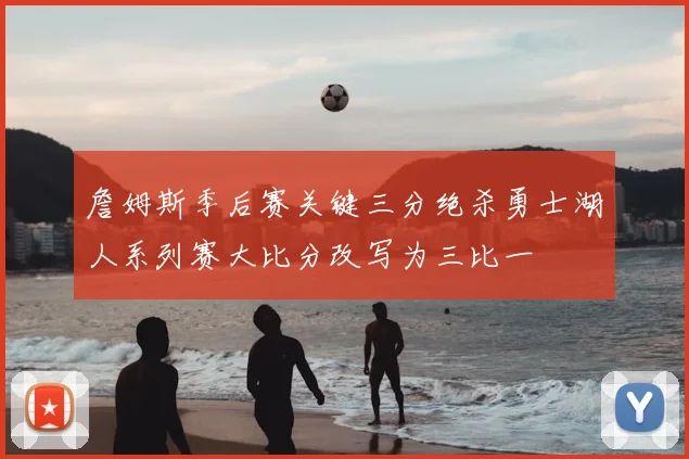 詹姆斯季后赛关键三分绝杀勇士湖人系列赛大比分改写为三比一