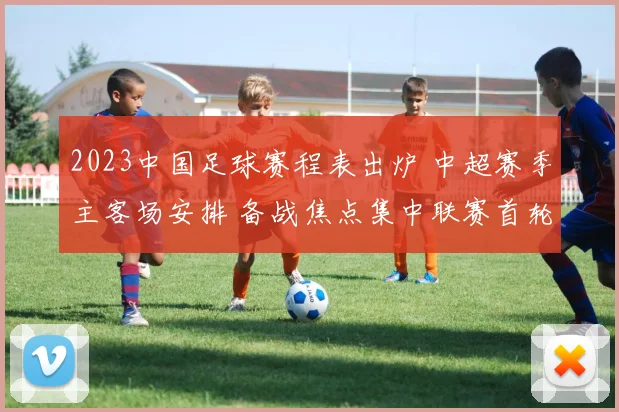 2023中国足球赛程表出炉 中超赛季主客场安排 备战焦点集中联赛首轮