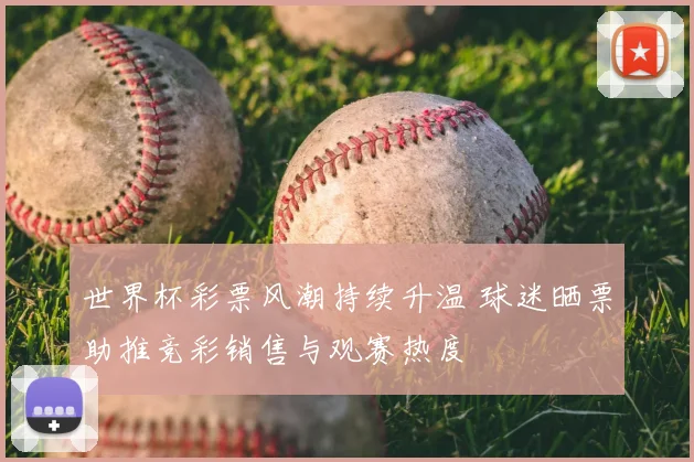 世界杯彩票风潮持续升温 球迷晒票助推竞彩销售与观赛热度