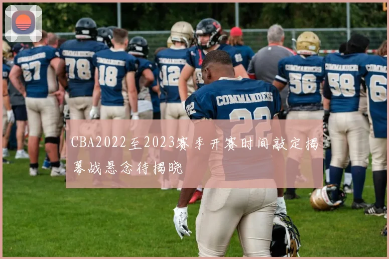 CBA2022至2023赛季开赛时间敲定揭幕战悬念待揭晓