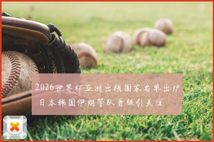 2026世界杯亚洲出线国家名单出炉 日本韩国伊朗等队晋级引关注