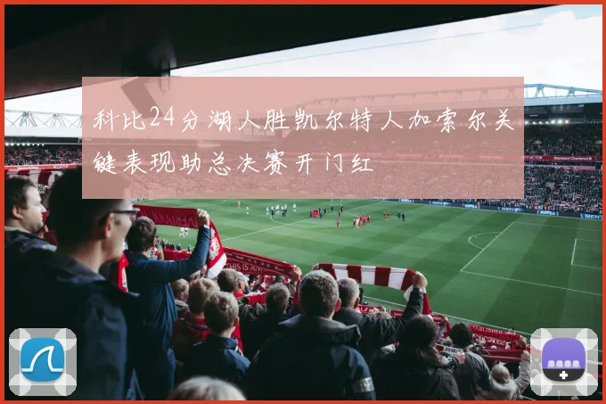 科比24分湖人胜凯尔特人加索尔关键表现助总决赛开门红