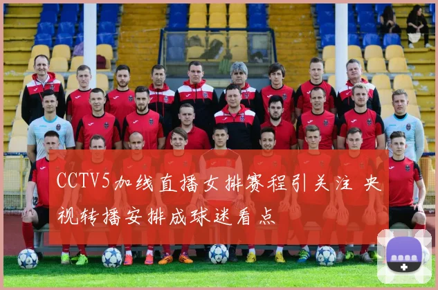 CCTV5加线直播女排赛程引关注 央视转播安排成球迷看点