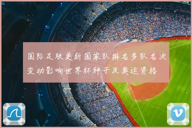 国际足联更新国家队排名多队名次变动影响世界杯种子及奥运资格