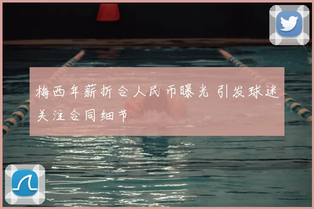 梅西年薪折合人民币曝光 引发球迷关注合同细节