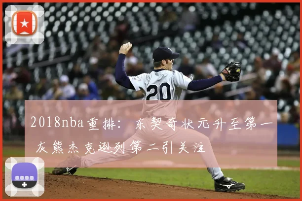 2018nba重排：东契奇状元升至第一 灰熊杰克逊列第二引关注