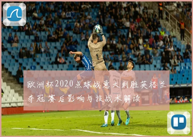欧洲杯2020点球战意大利胜英格兰夺冠 赛后影响与技战术解读