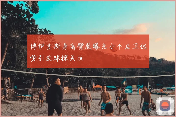 博伊金斯身高臂展曝光小个后卫优势引发球探关注