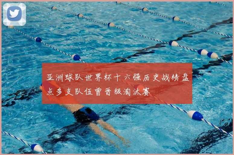 亚洲球队世界杯十六强历史战绩盘点多支队伍曾晋级淘汰赛