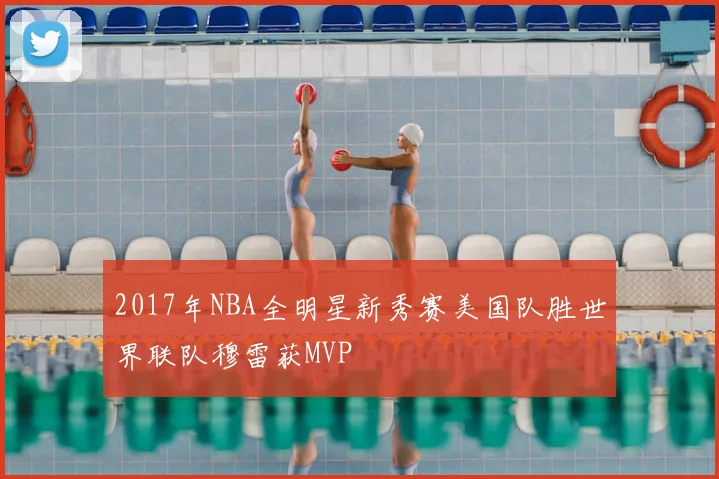 2017年NBA全明星新秀赛美国队胜世界联队穆雷获MVP