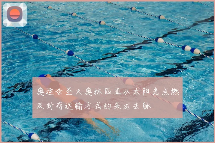 奥运会圣火奥林匹亚以太阳光点燃及封存运输方式的来龙去脉
