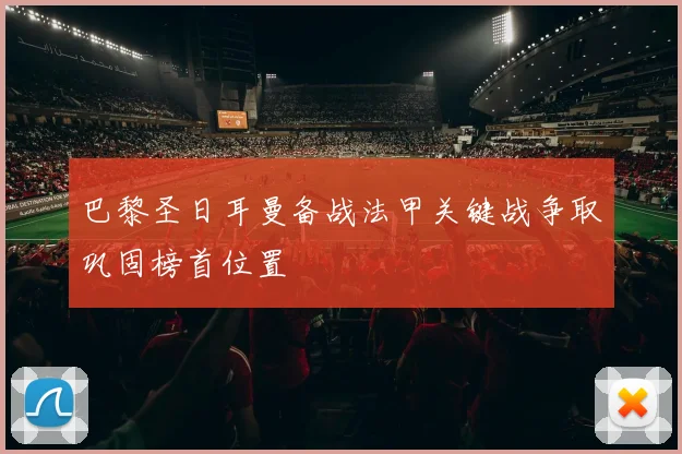 巴黎圣日耳曼备战法甲关键战争取巩固榜首位置