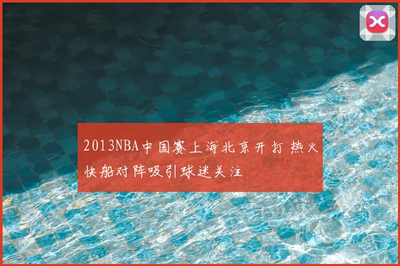 2013NBA中国赛上海北京开打 热火快船对阵吸引球迷关注