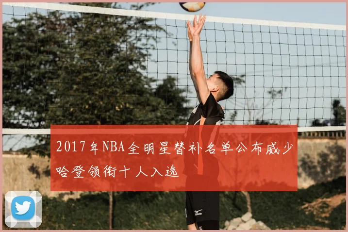 2017年NBA全明星替补名单公布威少哈登领衔十人入选