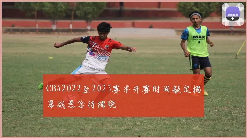 CBA2022至2023赛季开赛时间敲定揭幕战悬念待揭晓