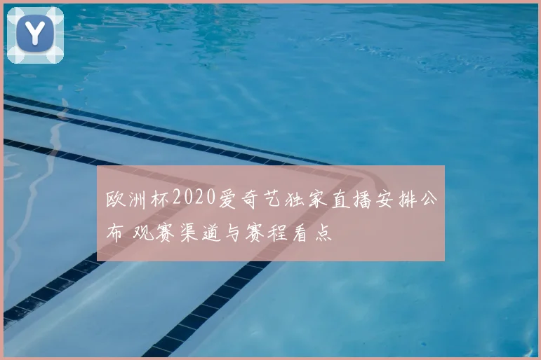 欧洲杯2020爱奇艺独家直播安排公布 观赛渠道与赛程看点