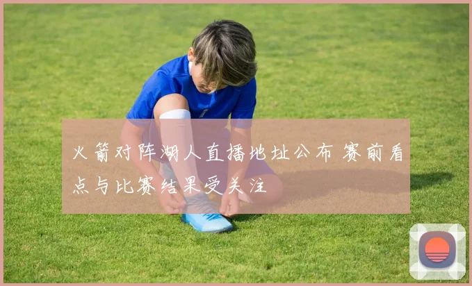 火箭对阵湖人直播地址公布 赛前看点与比赛结果受关注