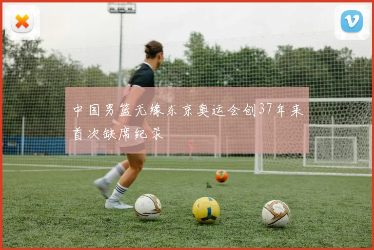 中国男篮无缘东京奥运会创37年来首次缺席纪录