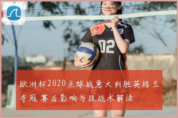 欧洲杯2020点球战意大利胜英格兰夺冠 赛后影响与技战术解读