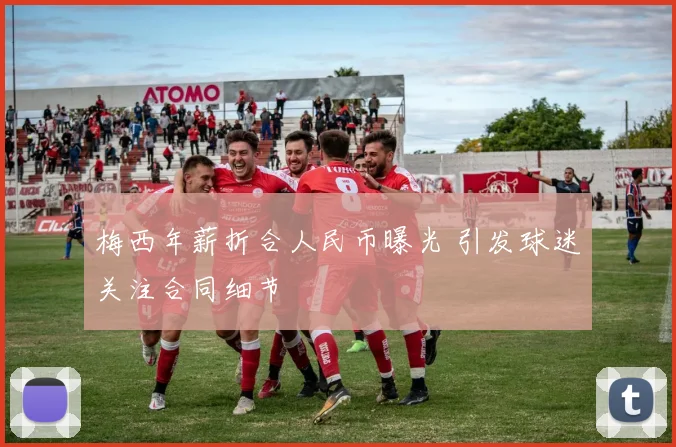 梅西年薪折合人民币曝光 引发球迷关注合同细节