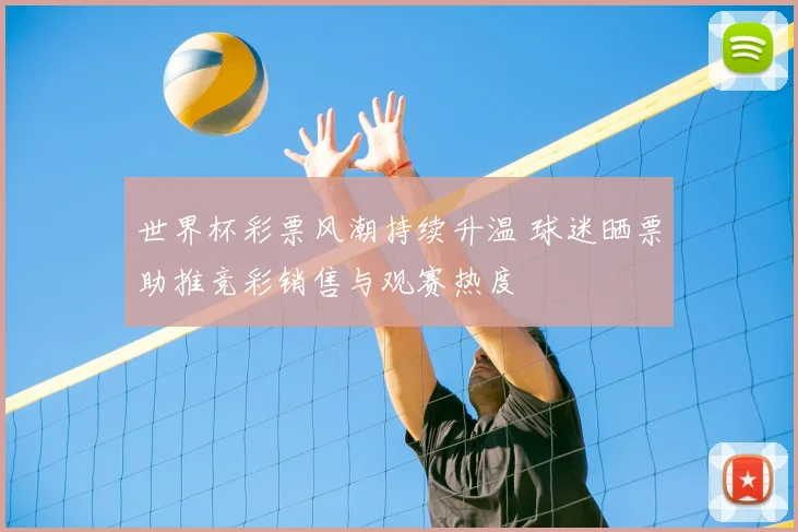 世界杯彩票风潮持续升温 球迷晒票助推竞彩销售与观赛热度