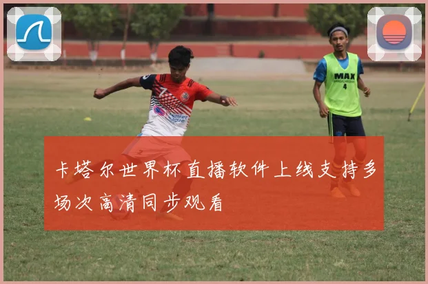 卡塔尔世界杯直播软件上线支持多场次高清同步观看