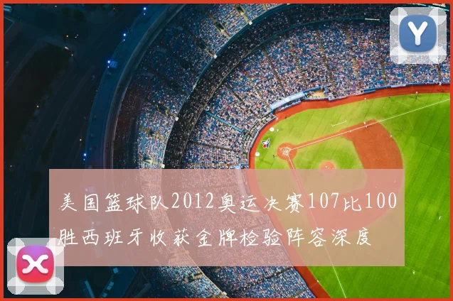 美国篮球队2012奥运决赛107比100胜西班牙收获金牌检验阵容深度