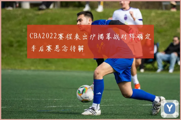 CBA2022赛程表出炉揭幕战对阵确定季后赛悬念待解