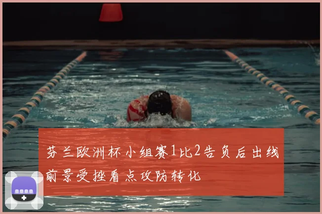 芬兰欧洲杯小组赛1比2告负后出线前景受挫看点攻防转化
