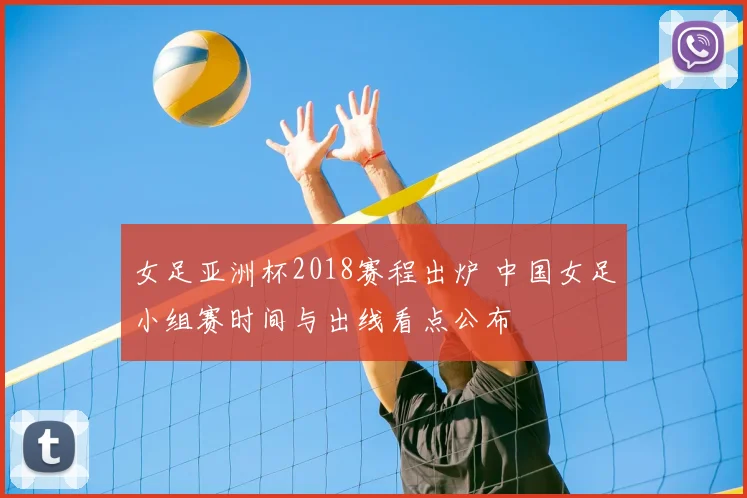 女足亚洲杯2018赛程出炉 中国女足小组赛时间与出线看点公布