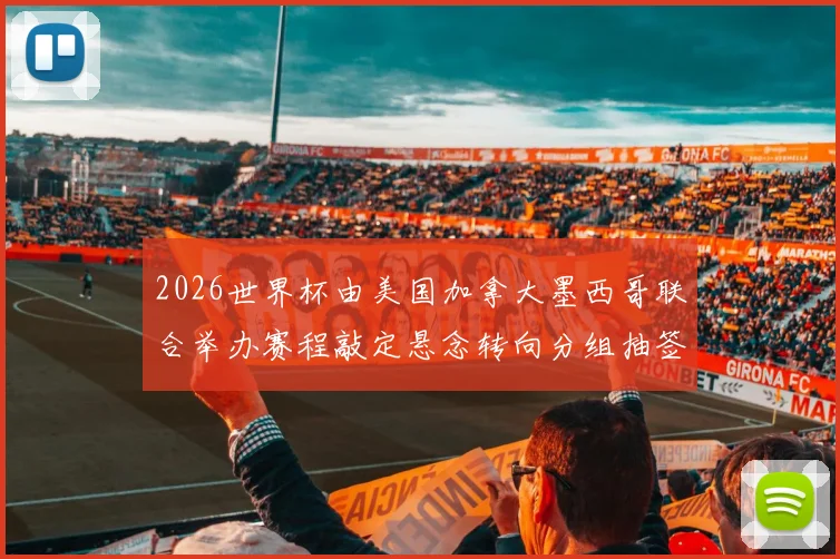 2026世界杯由美国加拿大墨西哥联合举办赛程敲定悬念转向分组抽签