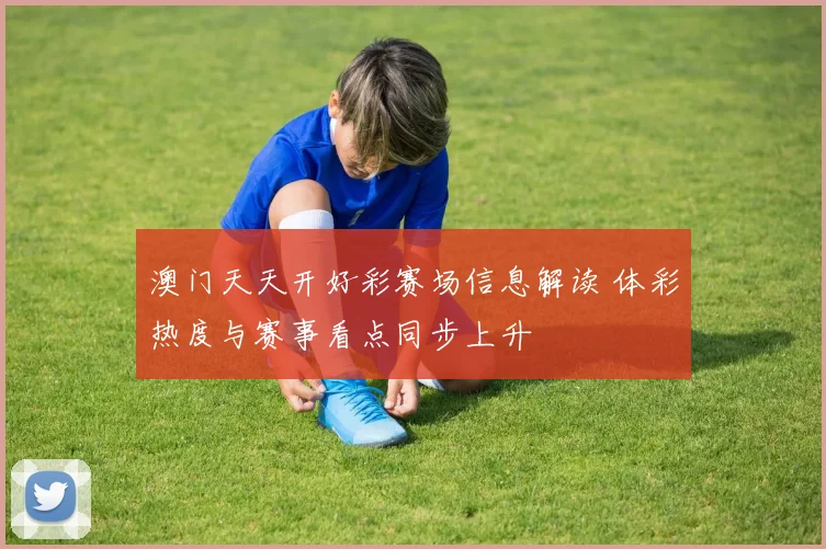 澳门天天开好彩赛场信息解读 体彩热度与赛事看点同步上升