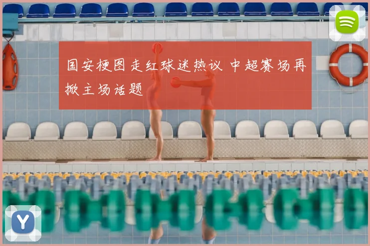 国安梗图走红球迷热议 中超赛场再掀主场话题