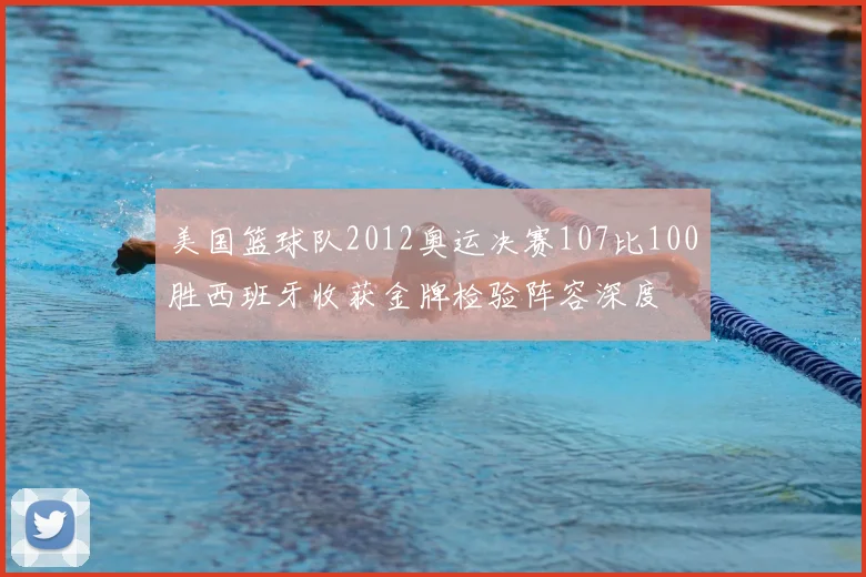 美国篮球队2012奥运决赛107比100胜西班牙收获金牌检验阵容深度