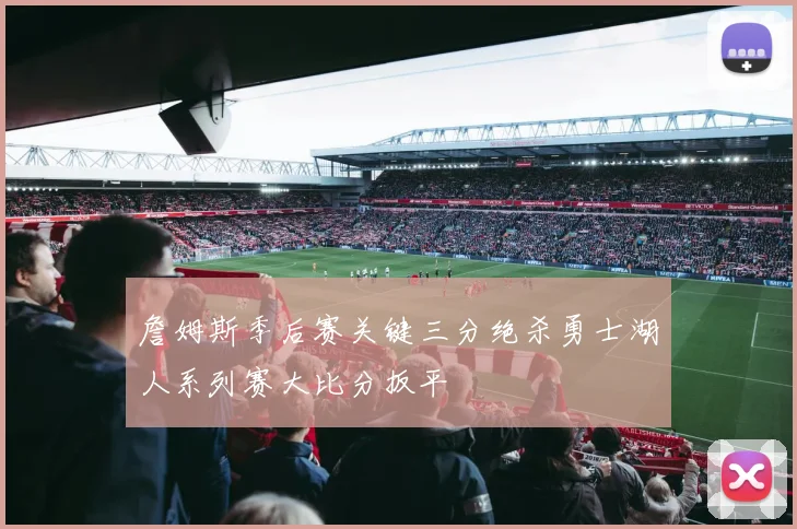 詹姆斯季后赛关键三分绝杀勇士湖人系列赛大比分扳平