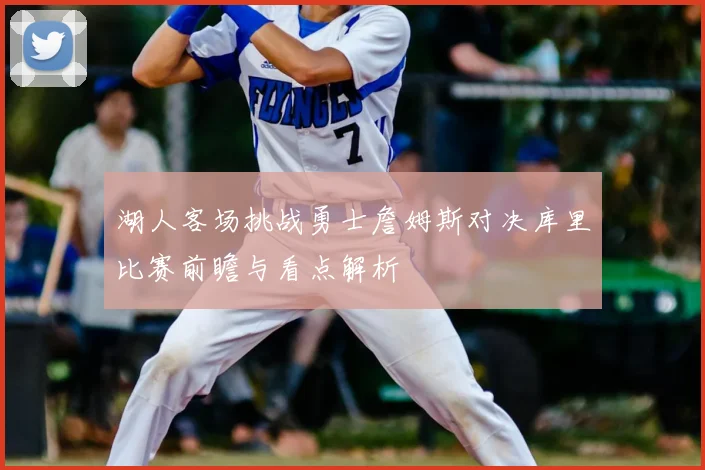 湖人客场挑战勇士詹姆斯对决库里比赛前瞻与看点解析