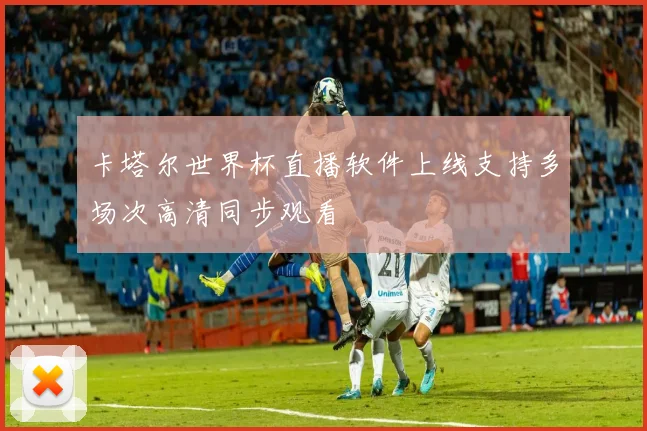 卡塔尔世界杯直播软件上线支持多场次高清同步观看