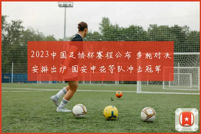 2023中国足协杯赛程公布 多轮对决安排出炉 国安申花等队冲击冠军