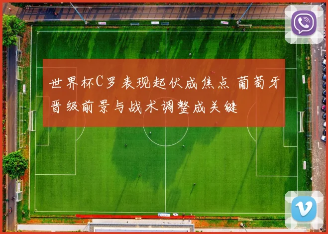 世界杯C罗表现起伏成焦点 葡萄牙晋级前景与战术调整成关键
